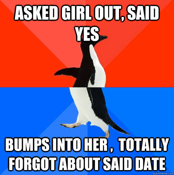 Asked girl out, said yes Bumps into her ,  totally forgot about said date   Socially Awesome Awkward Penguin