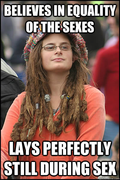 Believes in equality of the sexes Lays perfectly still during sex - Believes in equality of the sexes Lays perfectly still during sex  College Liberal