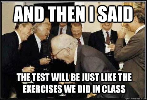 And then I said the test will be just like the exercises we did in class   And then they said