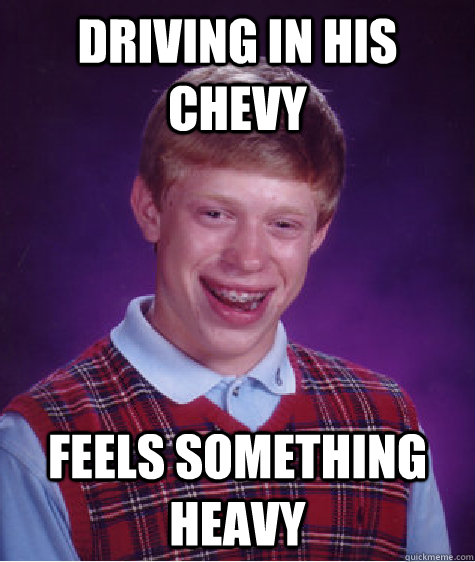 Driving in his Chevy Feels something heavy  Bad Luck Brian