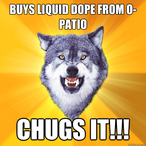 Buys liquid dope from o-patio CHUGS IT!!!  Courage Wolf