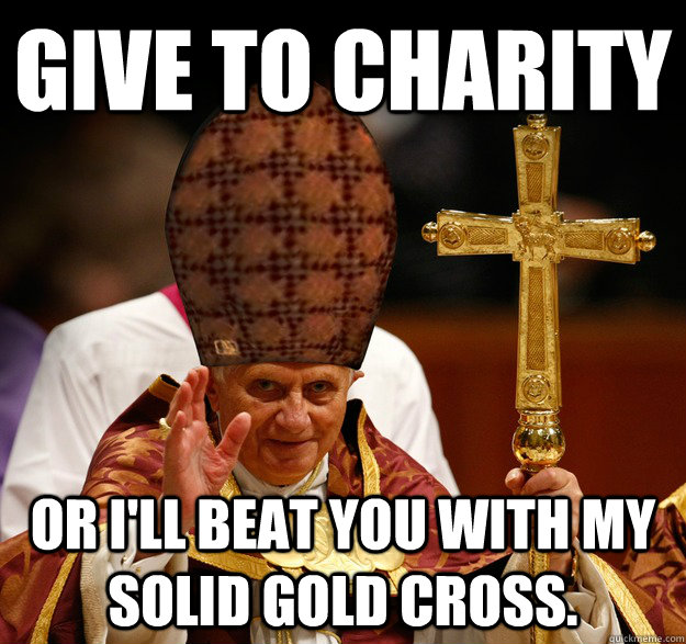 give to charity or I'll beat you with my solid gold cross. - give to charity or I'll beat you with my solid gold cross.  Misc