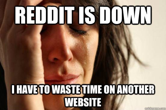 Reddit is down i have to waste time on another website  First World Problems