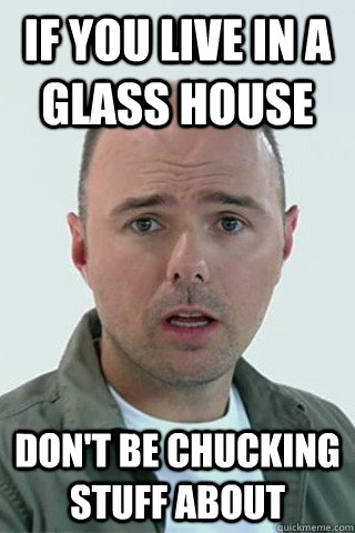 If you live in a glass house don't be chucking stuff about - If you live in a glass house don't be chucking stuff about  Karl Pilkington