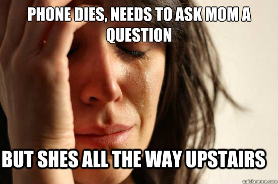Phone dies, needs to ask mom a question but shes all the way upstairs  First World Problems