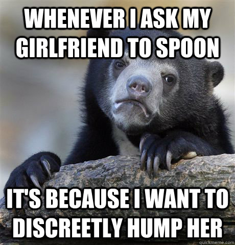 Whenever I ask my girlfriend to spoon It's because I want to discreetly hump her  Confession Bear