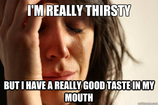 i'm really thirsty but i have a really good taste in my mouth  First World Problems