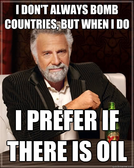 I don't always bomb countries, but when i do I prefer if there is oil  The Most Interesting Man In The World