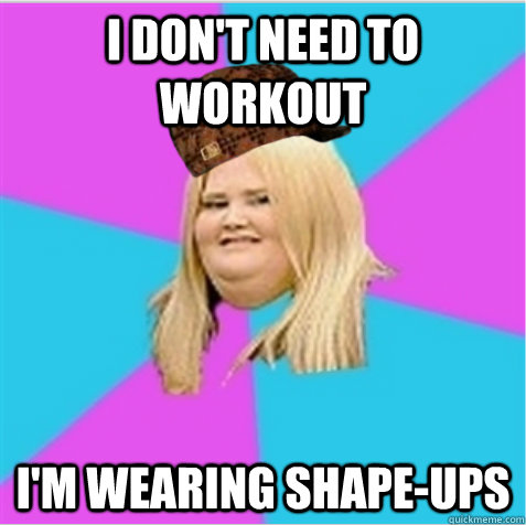 I don't need to workout I'm wearing shape-ups  scumbag fat girl