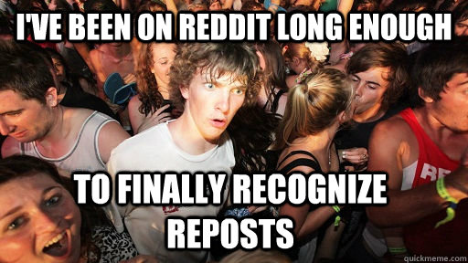 i've been on reddit long enough to finally recognize reposts  Sudden Clarity Clarence