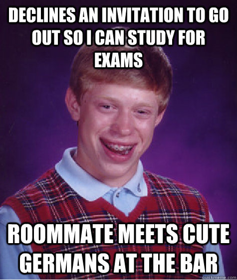 Declines an invitation to go out so i can study for exams Roommate meets cute germans at the bar  Bad Luck Brian
