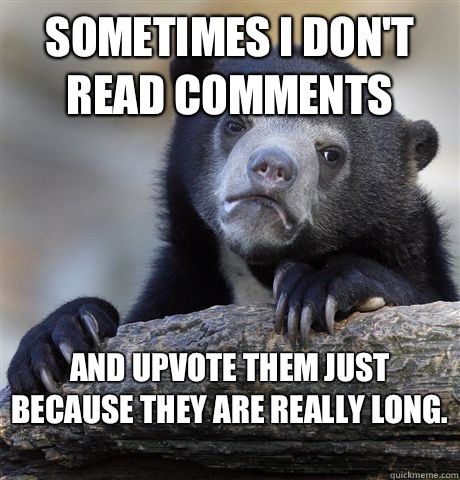 Sometimes I don't read comments And upvote them just because they are really long.   Confession Bear