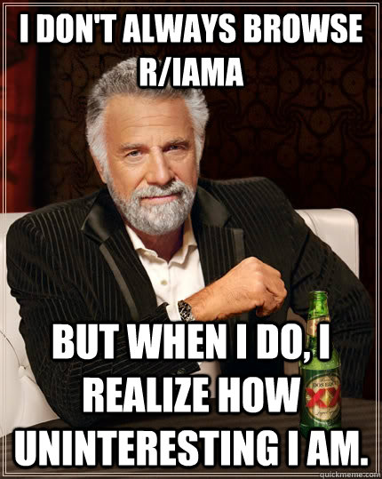 I don't always browse r/IAmA but when I do, I realize how uninteresting i am.  The Most Interesting Man In The World