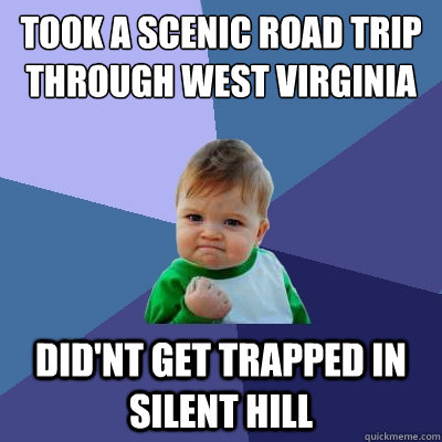 Took a scenic road trip through west virginia Did'nt get trapped in silent hill  Success Kid