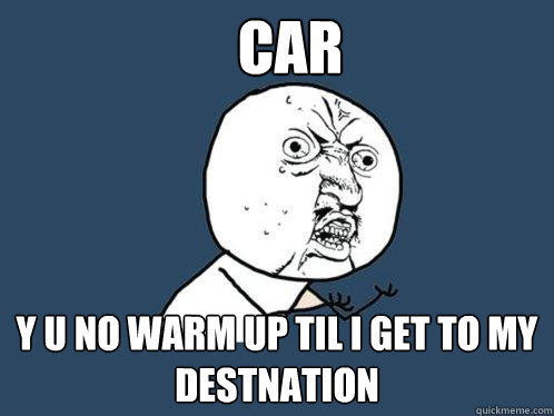 car y u no warm up til i get to my destnation  Y U No