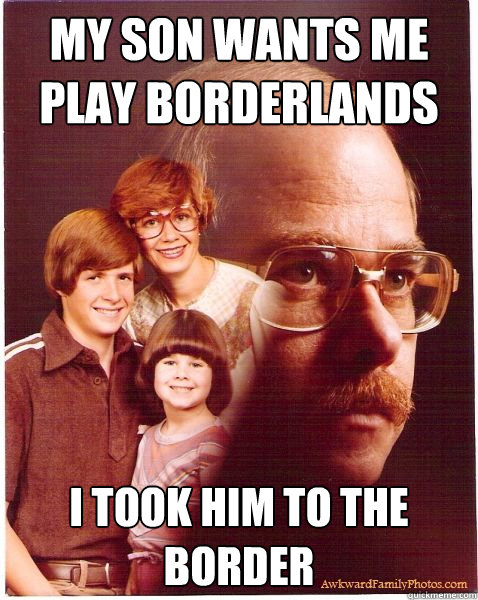 My son wants me play borderlands i took him to the border  Vengeance Dad