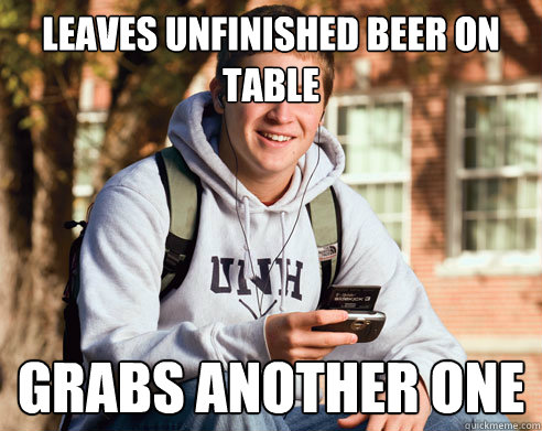 leaves unfinished beer on table grabs another one  College Freshman