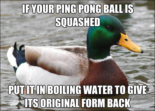 If your ping pong ball is squashed  put it in boiling water to give its original form back  Actual Advice Mallard
