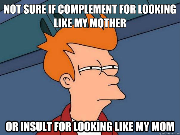 Not sure if complement for looking like my mother or insult for looking like my mom  Futurama Fry
