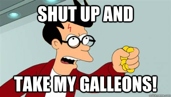 SHUT UP AND TAKE MY GALLEONS! - SHUT UP AND TAKE MY GALLEONS!  Shut up and take my galleons