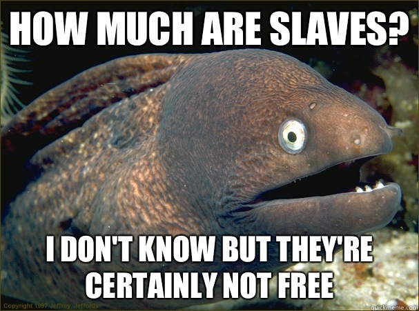 How much are slaves? I don't know but they're certainly not free  Bad Joke Eel