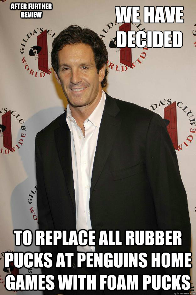 we have decided  to replace all rubber pucks at penguins home games with foam pucks after further review - we have decided  to replace all rubber pucks at penguins home games with foam pucks after further review  Brendan Shanahan