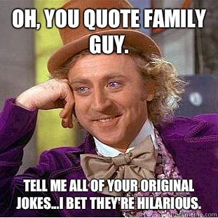 Oh, you quote family guy. Tell me all of your original jokes...I bet they're hilarious. - Oh, you quote family guy. Tell me all of your original jokes...I bet they're hilarious.  Condescending Wonka