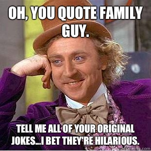 Oh, you quote family guy. Tell me all of your original jokes...I bet they're hilarious.  Condescending Wonka