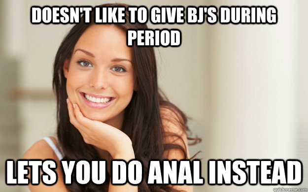 Doesn't like to give BJ's during period Lets you do anal instead  Good Girl Gina