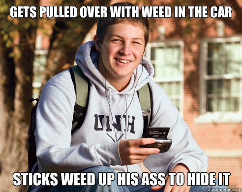 Gets pulled over with weed in the car Sticks weed up his ass to hide it  College Freshman