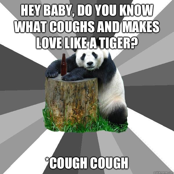 Hey Baby, do you know what coughs and makes love like a tiger? *cough cough  Pickup-Line Panda