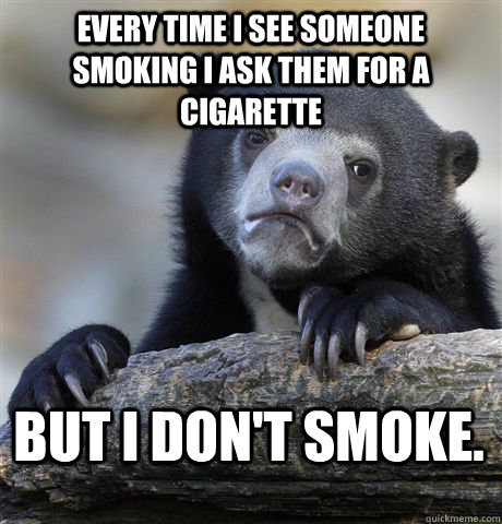 every time I see someone smoking I ask them for a cigarette But I don't smoke.  Confession Bear