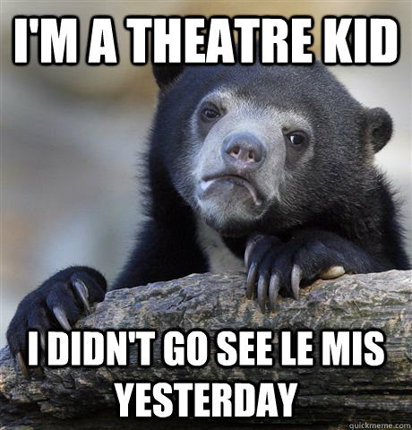 I'm a theatre kid I didn't go see Le Mis yesterday  Confession Bear