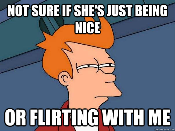 Not sure if she's just being nice Or flirting with me - Not sure if she's just being nice Or flirting with me  Futurama Fry