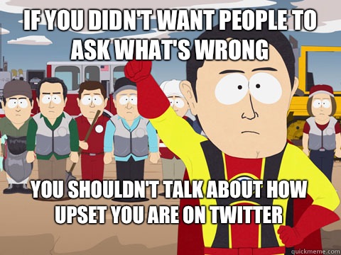 If you didn't want people to ask what's wrong  You shouldn't talk about how upset you are on twitter   Captain Hindsight