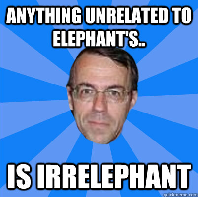 Anything unrelated to elephant's.. Is irrelephant - Anything unrelated to elephant's.. Is irrelephant  Per meme