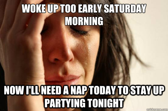 Woke up too early saturday morning now i'll need a nap today to stay up partying tonight  First World Problems