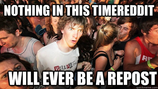 Nothing in this timereddit will ever be a repost - Nothing in this timereddit will ever be a repost  Sudden Clarity Clarence