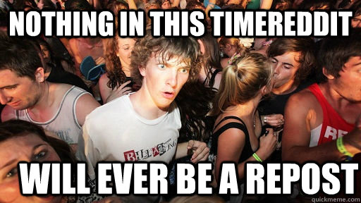 Nothing in this timereddit will ever be a repost  Sudden Clarity Clarence