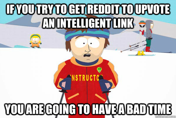 If you try to get Reddit to upvote an intelligent link You are going to have a bad time  Southpark Instructor