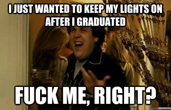I just wanted to keep my lights on after I graduated fuck me, right?  fuckmeright