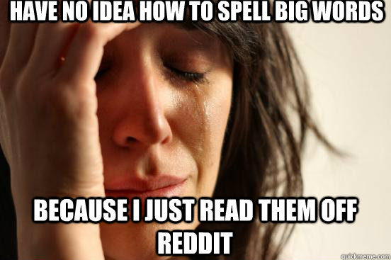 have no idea how to spell big words  because i just read them off reddit  First World Problems