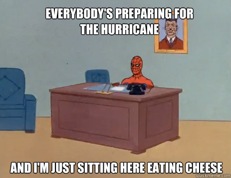 Everybody's preparing for the hurricane And I'm just sitting here eating cheese  masturbating spiderman