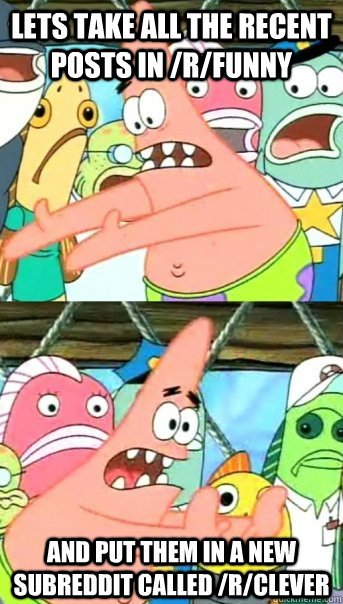 Lets take all the recent posts in /r/funny and put them in a new subreddit called /r/clever  Push it somewhere else Patrick