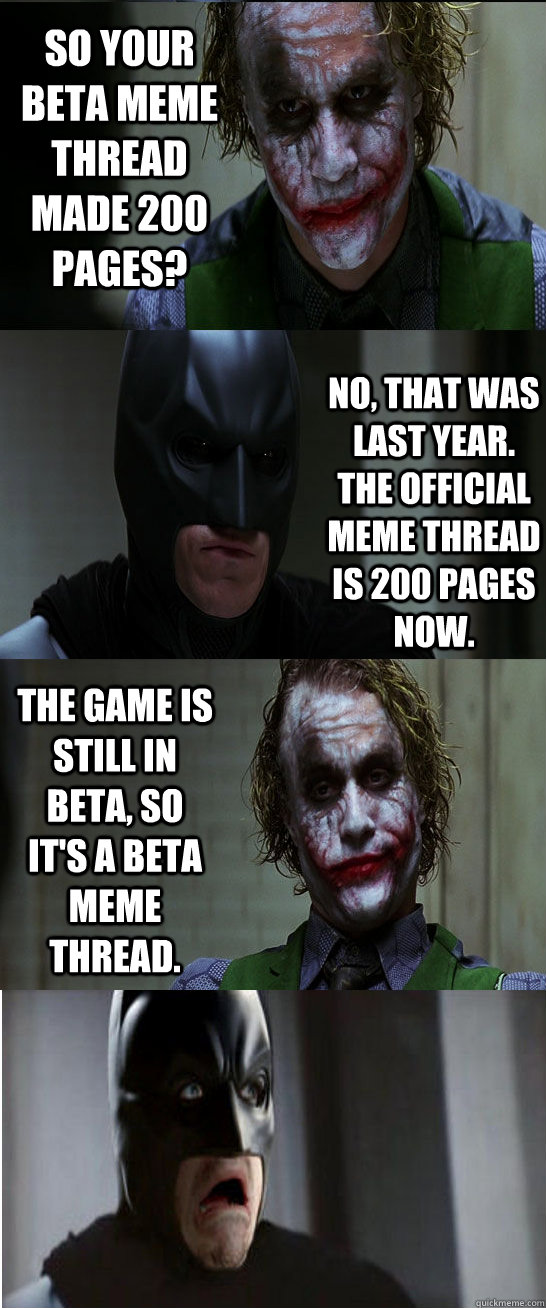 So your beta meme thread made 200 pages? No, that was last year.  The official meme thread is 200 pages now. The game is still in beta, so it's a beta meme thread.   Joker Dark Knight 4 Pane