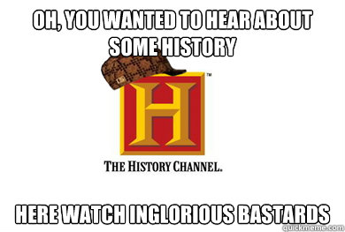 Oh, you wanted to hear about some history Here watch inglorious bastards  Scumbag History Channel