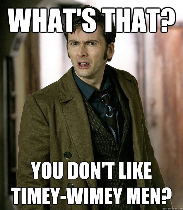 What's That? You don't like timey-wimey men?  Doctor Who