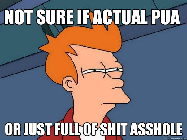 Not sure if actual PUA Or just full of shit asshole  Futurama Fry