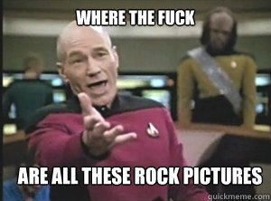 Where the fuck are all these rock pictures  Annoyed Picard