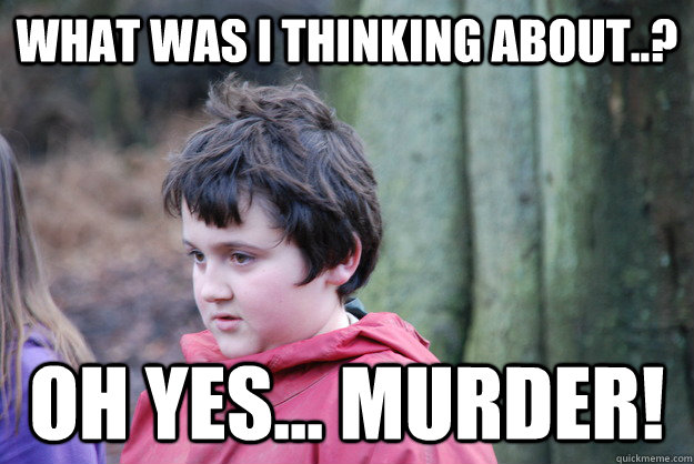 What was I thinking about..? Oh yes... murder!  